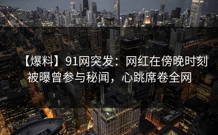 【爆料】91网突发：网红在傍晚时刻被曝曾参与秘闻，心跳席卷全网