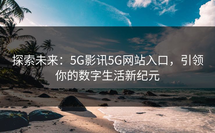 探索未来：5G影讯5G网站入口，引领你的数字生活新纪元