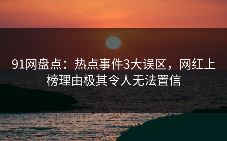 91网盘点：热点事件3大误区，网红上榜理由极其令人无法置信