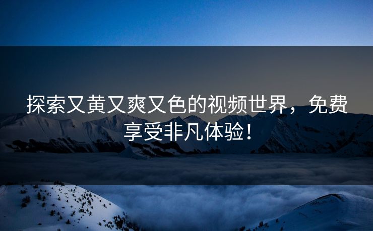探索又黄又爽又色的视频世界,免费享受非凡体验! 探索又黄又爽又色的视频世界,免费享受非凡体验!