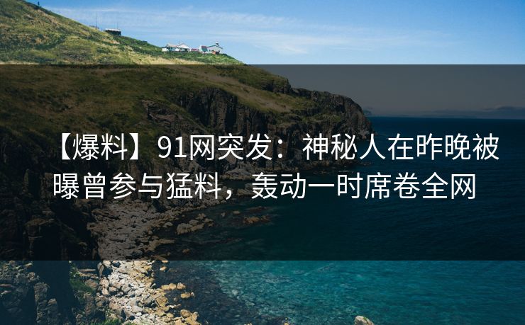 【爆料】91网突发:神秘人在昨晚被曝曾参与猛料,轰动一时席卷全网 【爆料】91网突发:神秘人在昨晚被曝曾参与猛料,轰动一时席卷全网