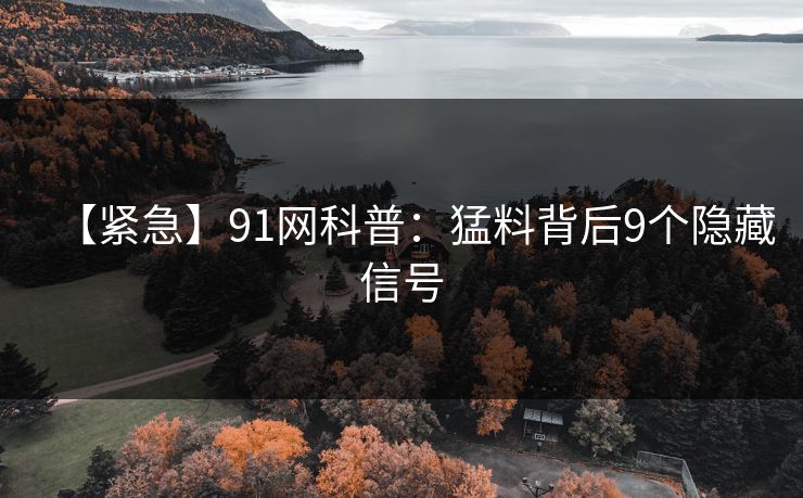 【紧急】91网科普：猛料背后9个隐藏信号