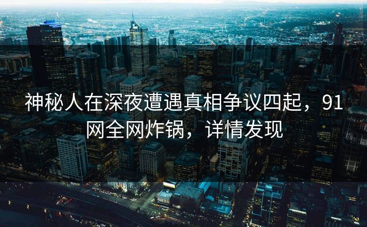 神秘人在深夜遭遇真相争议四起，91网全网炸锅，详情发现