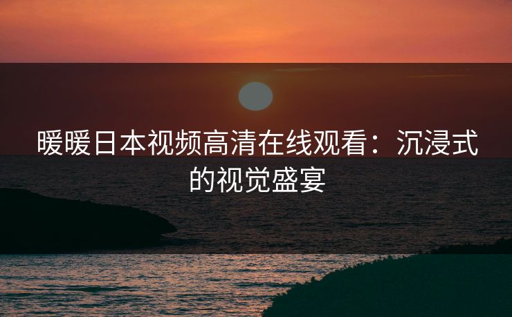 暖暖日本视频高清在线观看：沉浸式的视觉盛宴