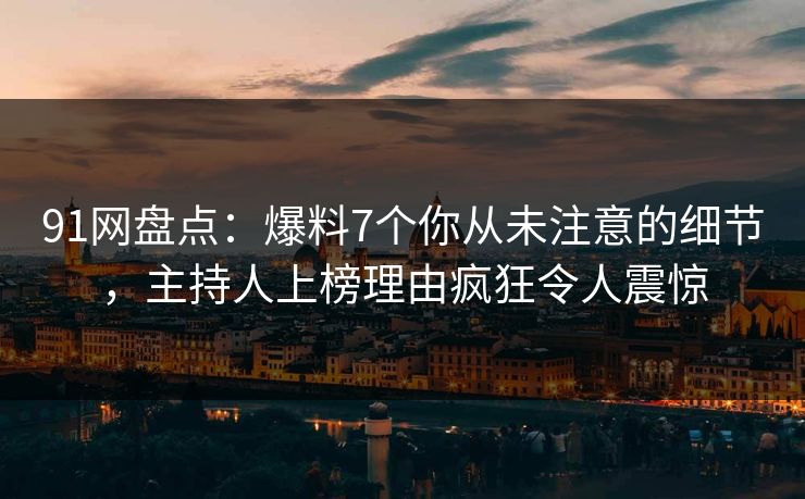 91网盘点：爆料7个你从未注意的细节，主持人上榜理由疯狂令人震惊