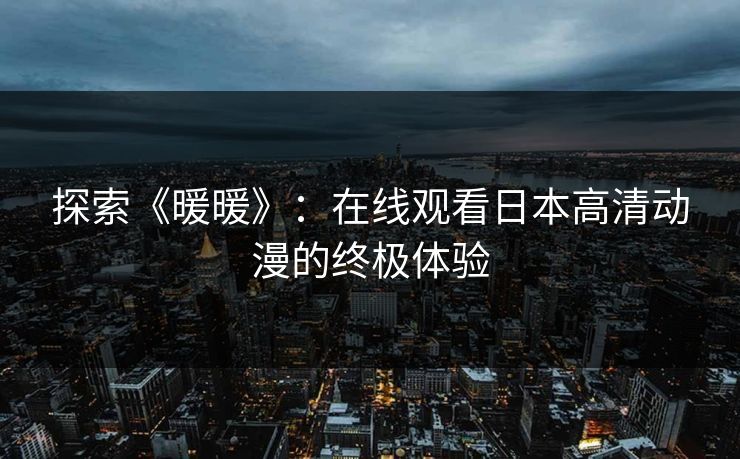 探索《暖暖》:在线观看日本高清动漫的终极体验 探索《暖暖》:在线观看日本高清动漫的终极体验