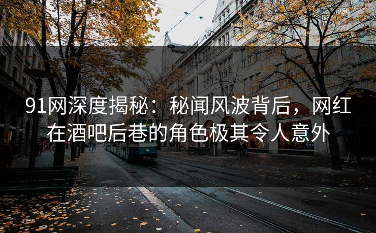 91网深度揭秘：秘闻风波背后，网红在酒吧后巷的角色极其令人意外