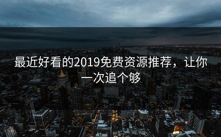 最近好看的2019免费资源推荐，让你一次追个够