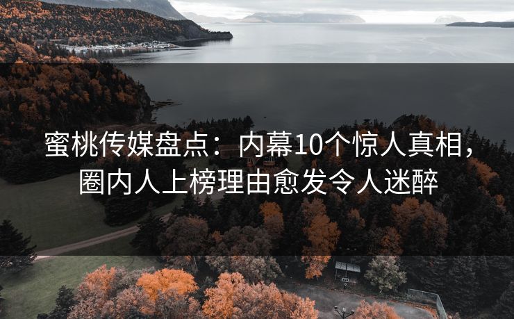 蜜桃传媒盘点：内幕10个惊人真相，圈内人上榜理由愈发令人迷醉