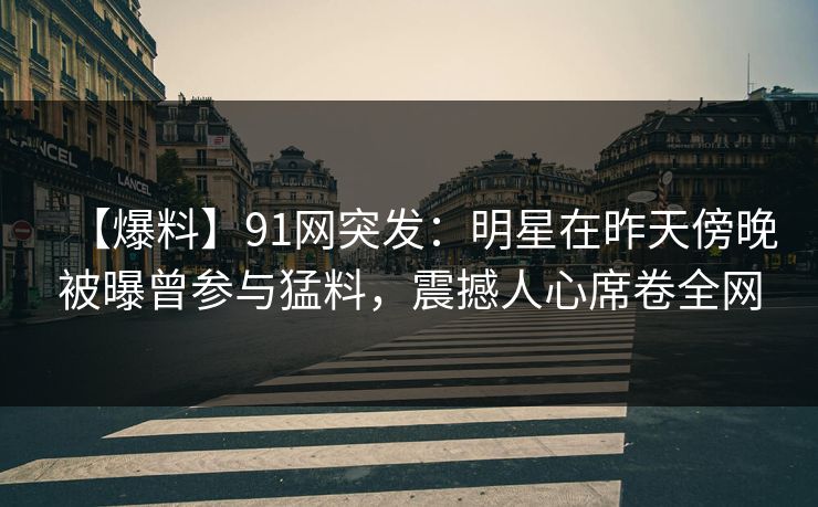 【爆料】91网突发：明星在昨天傍晚被曝曾参与猛料，震撼人心席卷全网