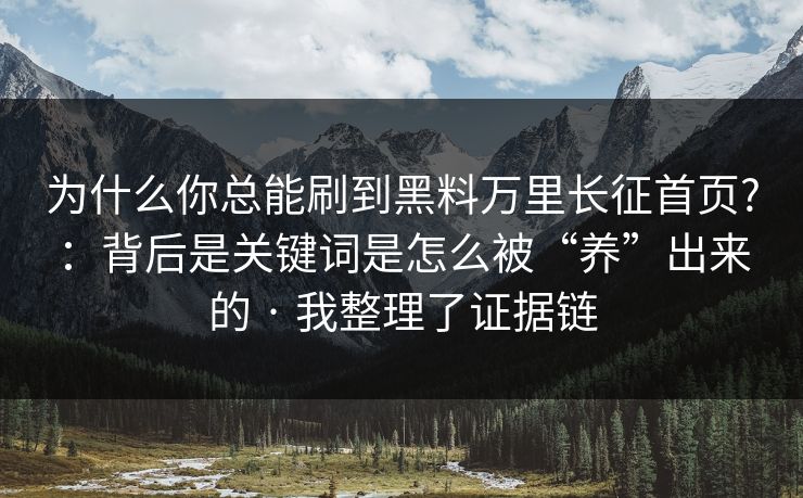 为什么你总能刷到黑料万里长征首页?:背后是关键词是怎么被“养”出来的 · 我整理了证据链 为什么你总能刷到黑料万里长征首页?:背后是关键词是怎么被“养”出来的 · 我整理了证据链