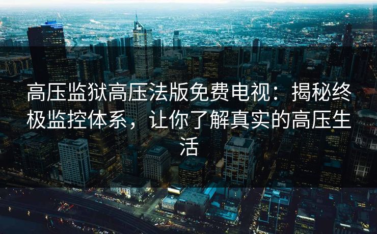高压监狱高压法版免费电视:揭秘终极监控体系,让你了解真实的高压生活 高压监狱高压法版免费电视:揭秘终极监控体系,让你了解真实的高压生活