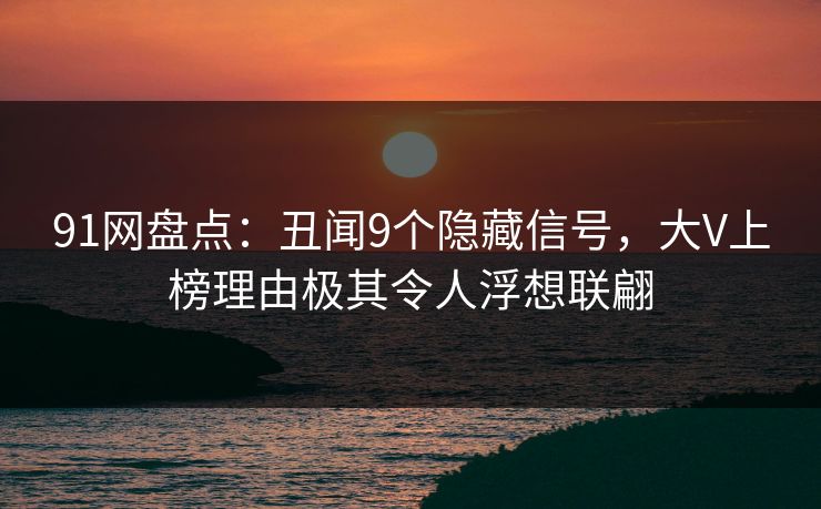 91网盘点：丑闻9个隐藏信号，大V上榜理由极其令人浮想联翩