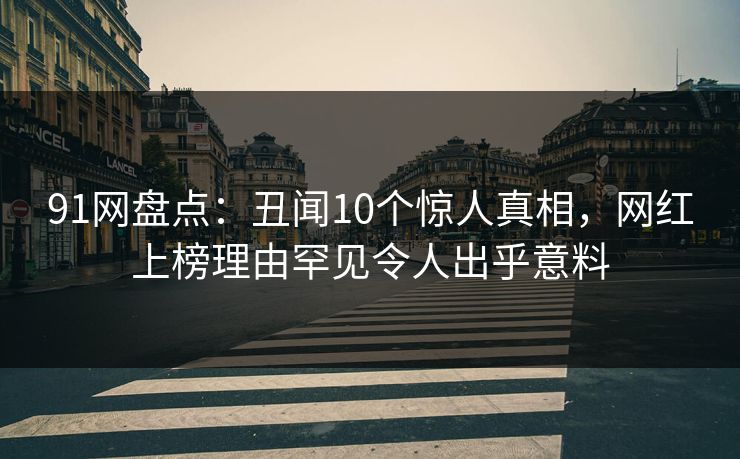 91网盘点:丑闻10个惊人真相,网红上榜理由罕见令人出乎意料 91网盘点:丑闻10个惊人真相,网红上榜理由罕见令人出乎意料
