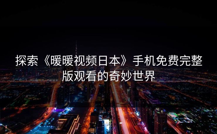 探索《暖暖视频日本》手机免费完整版观看的奇妙世界 探索《暖暖视频日本》手机免费完整版观看的奇妙世界