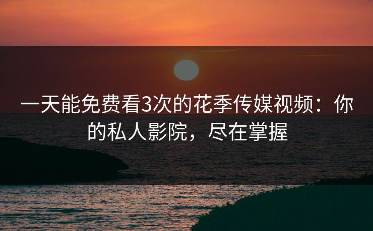 一天能免费看3次的花季传媒视频:你的私人影院,尽在掌握 一天能免费看3次的花季传媒视频:你的私人影院,尽在掌握