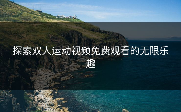 探索双人运动视频免费观看的无限乐趣 探索双人运动视频免费观看的无限乐趣