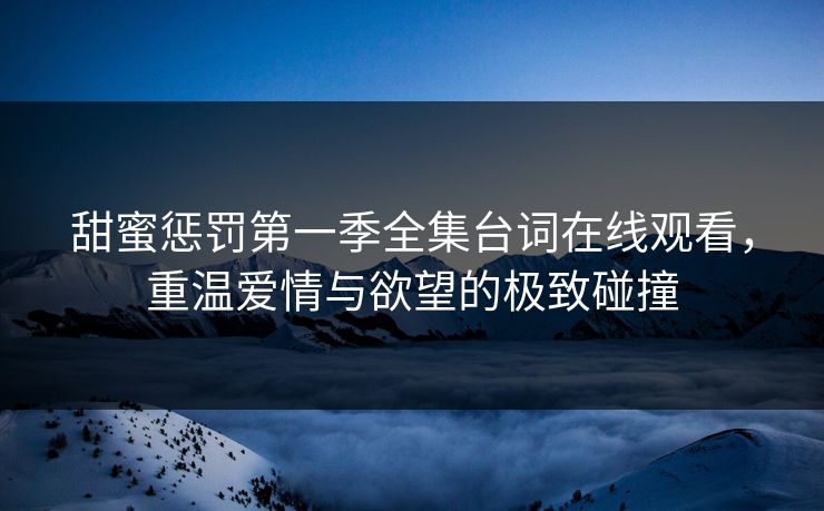 甜蜜惩罚第一季全集台词在线观看,重温爱情与欲望的极致碰撞 甜蜜惩罚第一季全集台词在线观看,重温爱情与欲望的极致碰撞