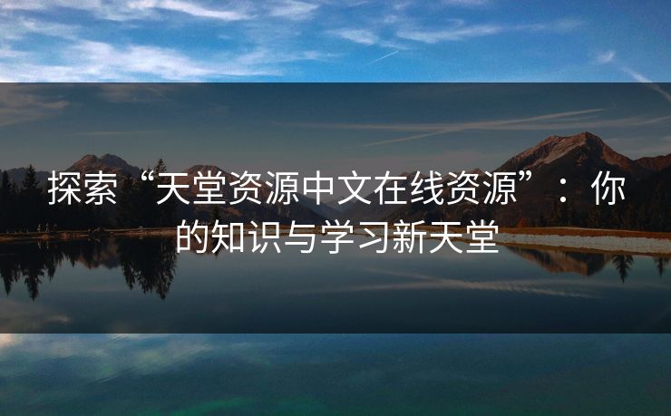 探索“天堂资源中文在线资源”:你的知识与学习新天堂 探索“天堂资源中文在线资源”:你的知识与学习新天堂