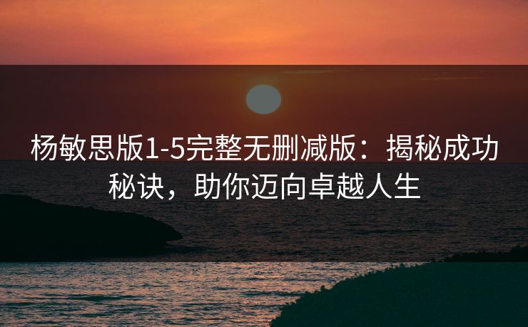 杨敏思版1-5完整无删减版：揭秘成功秘诀，助你迈向卓越人生