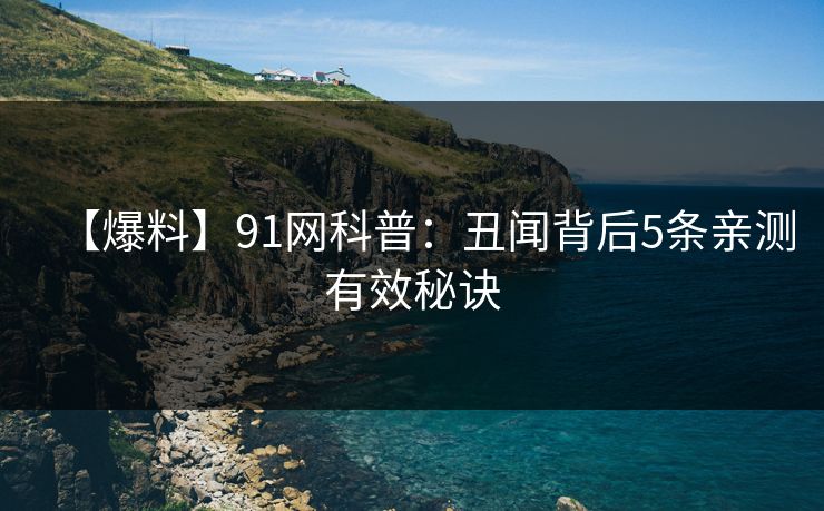 【爆料】91网科普:丑闻背后5条亲测有效秘诀 【爆料】91网科普:丑闻背后5条亲测有效秘诀