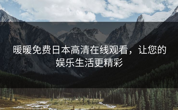 暖暖免费日本高清在线观看,让您的娱乐生活更精彩 暖暖免费日本高清在线观看,让您的娱乐生活更精彩