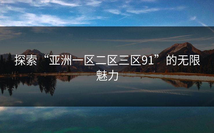 探索“亚洲一区二区三区91”的无限魅力 探索“亚洲一区二区三区91”的无限魅力