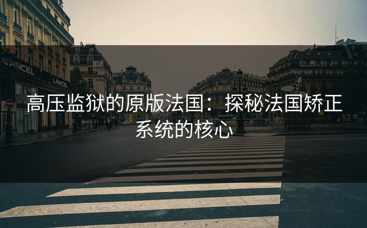 高压监狱的原版法国:探秘法国矫正系统的核心 高压监狱的原版法国:探秘法国矫正系统的核心