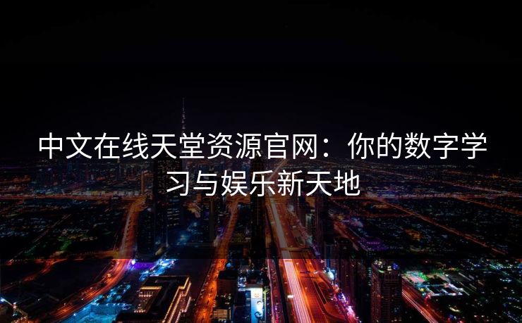 中文在线天堂资源官网:你的数字学习与娱乐新天地 中文在线天堂资源官网:你的数字学习与娱乐新天地