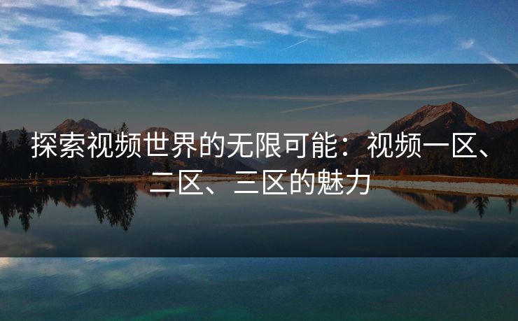 探索视频世界的无限可能:视频一区、二区、三区的魅力 探索视频世界的无限可能:视频一区、二区、三区的魅力