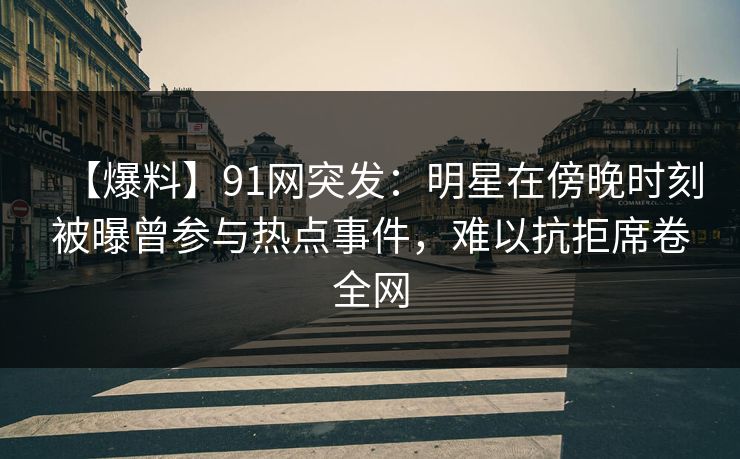 【爆料】91网突发:明星在傍晚时刻被曝曾参与热点事件,难以抗拒席卷全网 【爆料】91网突发:明星在傍晚时刻被曝曾参与热点事件,难以抗拒席卷全网