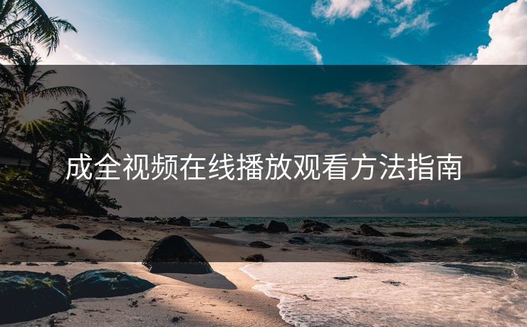 成全视频在线播放观看方法指南 成全视频在线播放观看方法指南