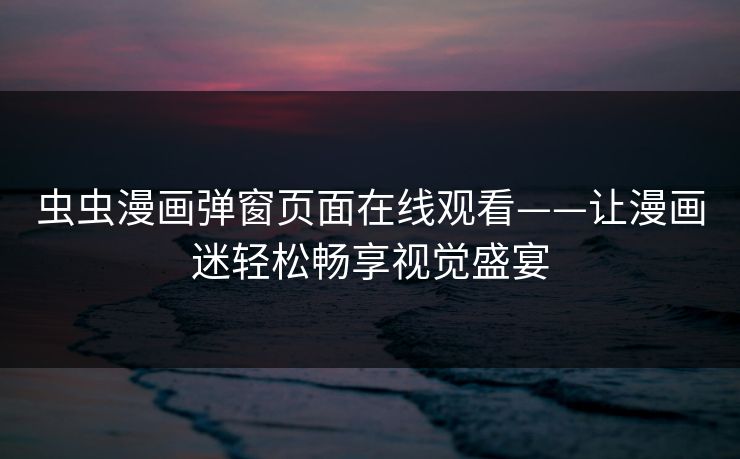 虫虫漫画弹窗页面在线观看——让漫画迷轻松畅享视觉盛宴