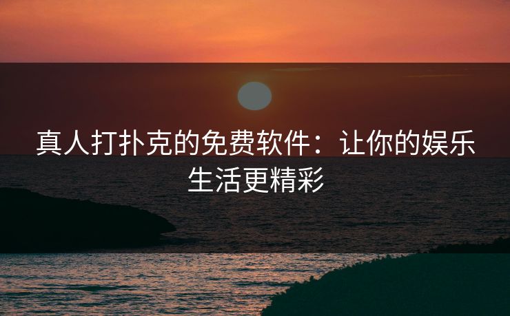 真人打扑克的免费软件:让你的娱乐生活更精彩 真人打扑克的免费软件:让你的娱乐生活更精彩
