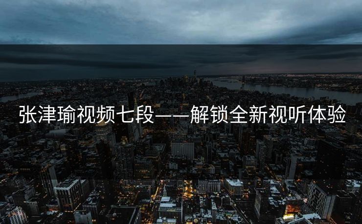 张津瑜视频七段——解锁全新视听体验