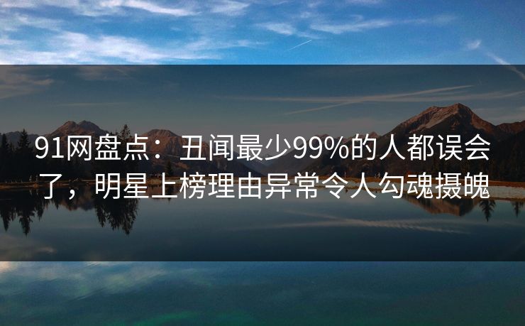 91网盘点:丑闻最少99%的人都误会了,明星上榜理由异常令人勾魂摄魄 91网盘点:丑闻最少99%的人都误会了,明星上榜理由异常令人勾魂摄魄