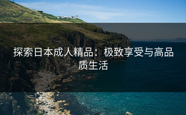 探索日本成人精品：极致享受与高品质生活