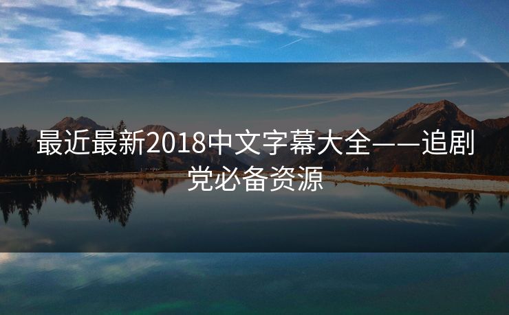 最近最新2018中文字幕大全——追剧党必备资源 最近最新2018中文字幕大全——追剧党必备资源