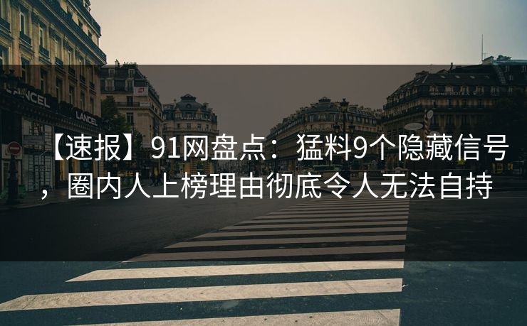 【速报】91网盘点：猛料9个隐藏信号，圈内人上榜理由彻底令人无法自持