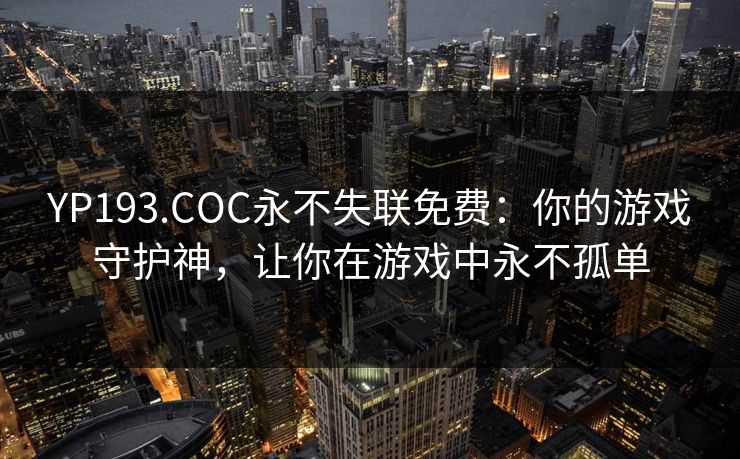 YP193.COC永不失联免费:你的游戏守护神,让你在游戏中永不孤单 YP193.COC永不失联免费:你的游戏守护神,让你在游戏中永不孤单