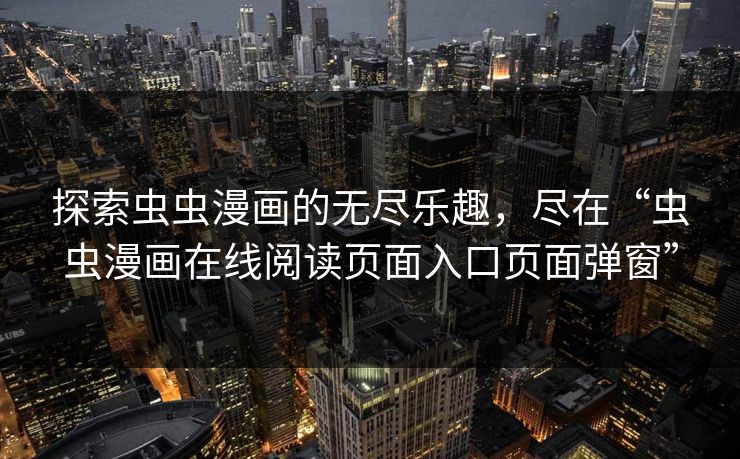 探索虫虫漫画的无尽乐趣,尽在“虫虫漫画在线阅读页面入口页面弹窗” 探索虫虫漫画的无尽乐趣,尽在“虫虫漫画在线阅读页面入口页面弹窗”