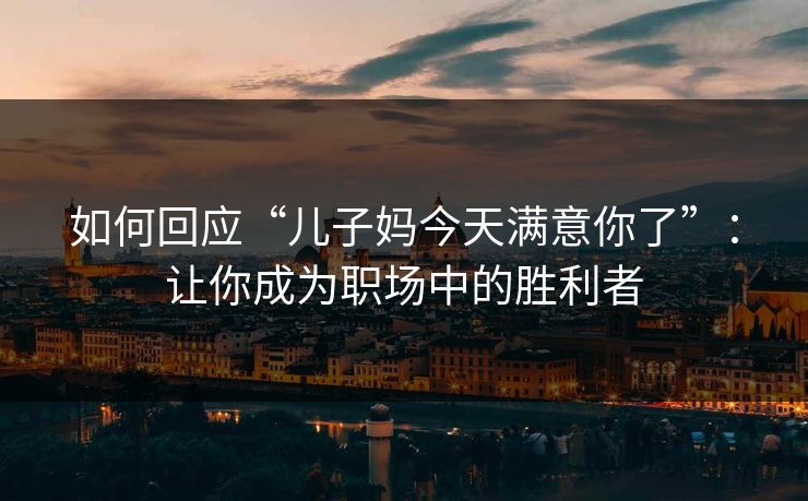 如何回应“儿子妈今天满意你了”:让你成为职场中的胜利者 如何回应“儿子妈今天满意你了”:让你成为职场中的胜利者