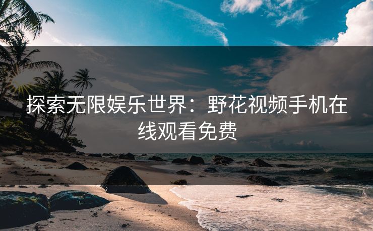 探索无限娱乐世界：野花视频手机在线观看免费