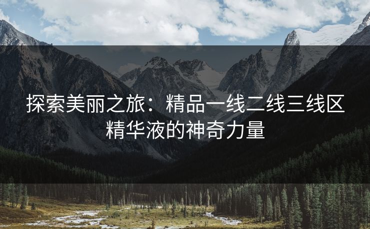 探索美丽之旅：精品一线二线三线区精华液的神奇力量