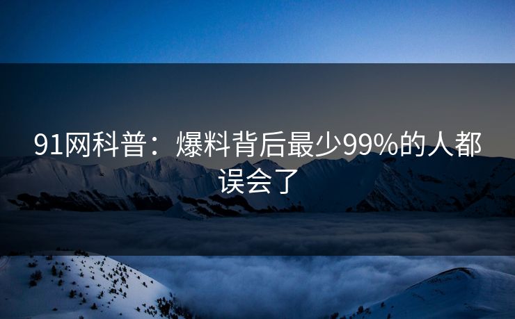 91网科普:爆料背后最少99%的人都误会了 91网科普:爆料背后最少99%的人都误会了