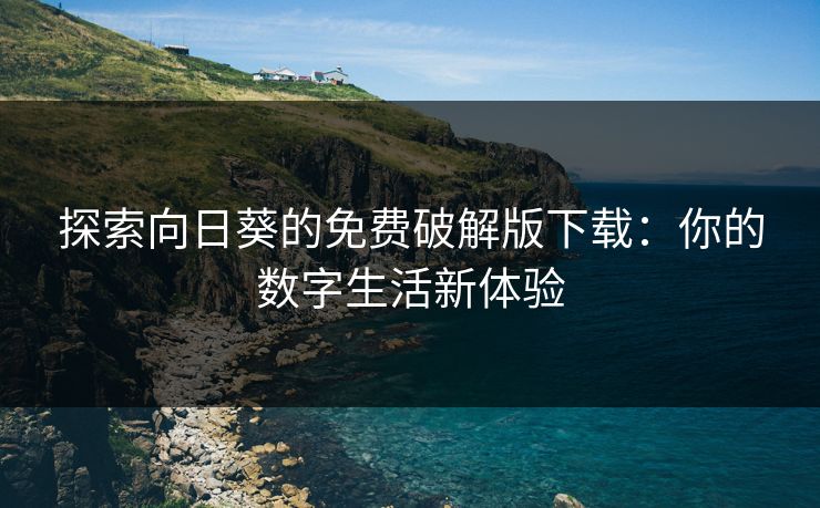 探索向日葵的免费破解版下载：你的数字生活新体验