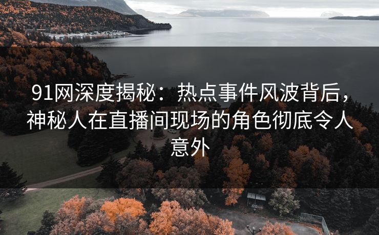 91网深度揭秘：热点事件风波背后，神秘人在直播间现场的角色彻底令人意外