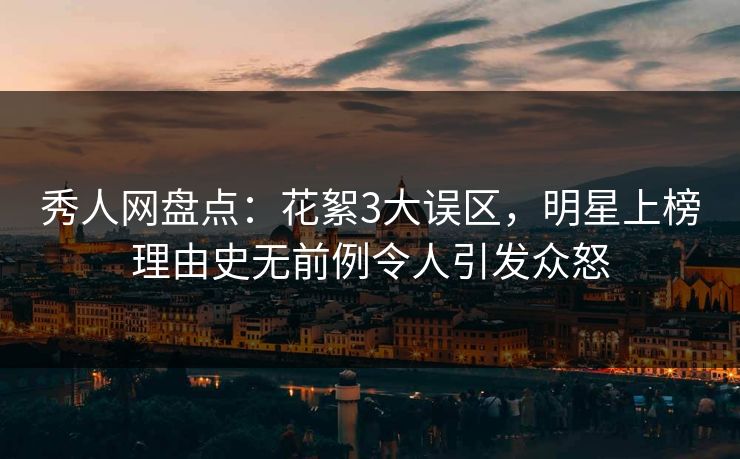 秀人网盘点:花絮3大误区,明星上榜理由史无前例令人引发众怒 秀人网盘点:花絮3大误区,明星上榜理由史无前例令人引发众怒