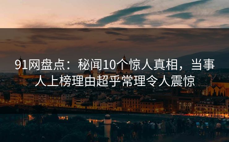 91网盘点:秘闻10个惊人真相,当事人上榜理由超乎常理令人震惊 91网盘点:秘闻10个惊人真相,当事人上榜理由超乎常理令人震惊