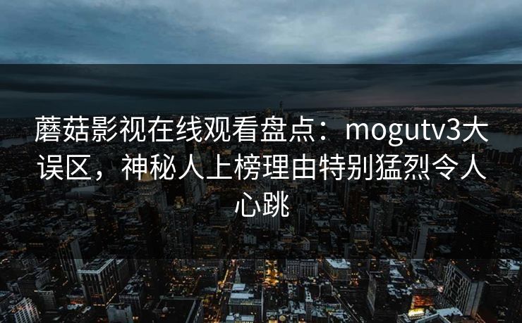 蘑菇影视在线观看盘点:mogutv3大误区,神秘人上榜理由特别猛烈令人心跳 蘑菇影视在线观看盘点:mogutv3大误区,神秘人上榜理由特别猛烈令人心跳